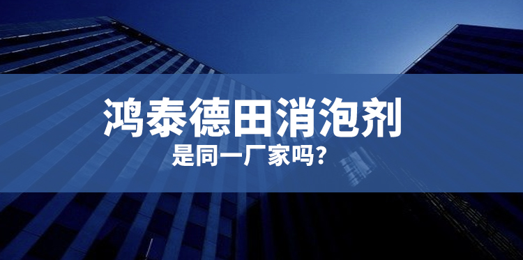 鴻泰德田消泡劑是同一廠(chǎng)家嗎-主題解說(shuō)